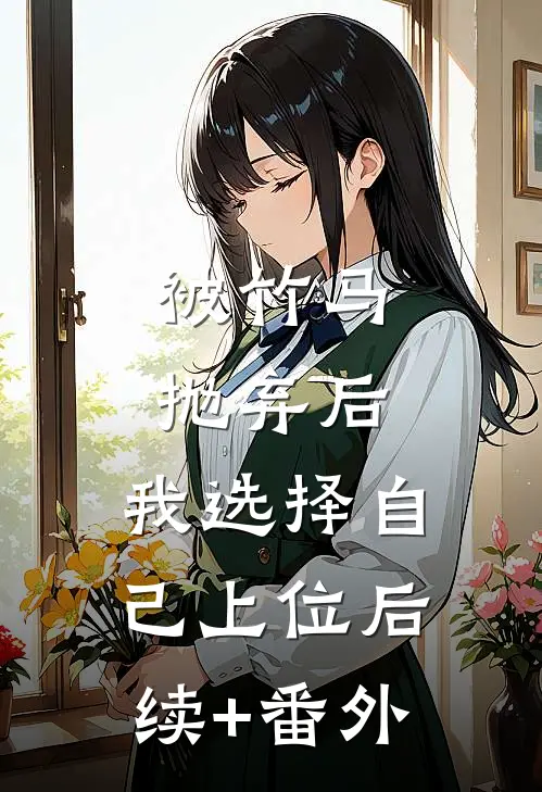 被竹马抛弃后，我选择自己上位后续+番外