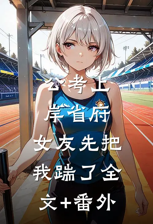 公考上岸省府，女友先把我踹了全文+番外