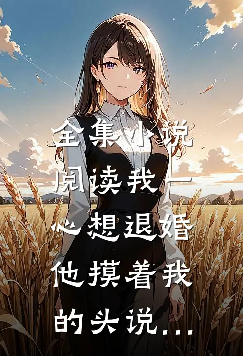 全集小说阅读我一心想退婚，他摸着我的头说…