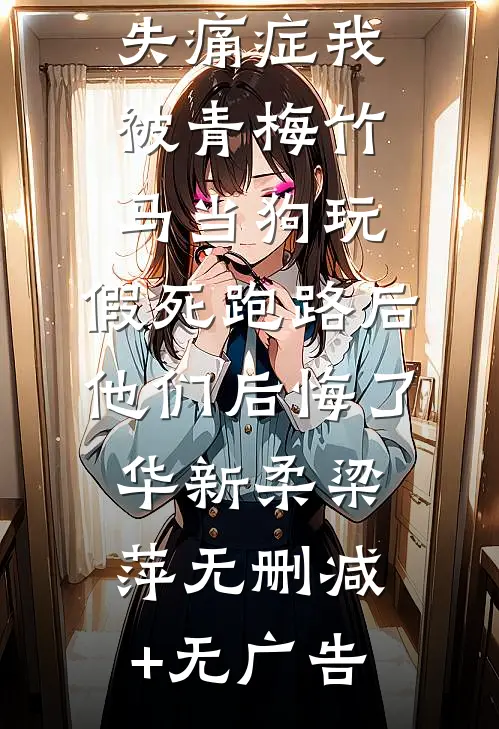 患有先天失痛症我被青梅竹马当狗玩，假死跑路后他们后悔了华新柔梁萍无删减+无广告