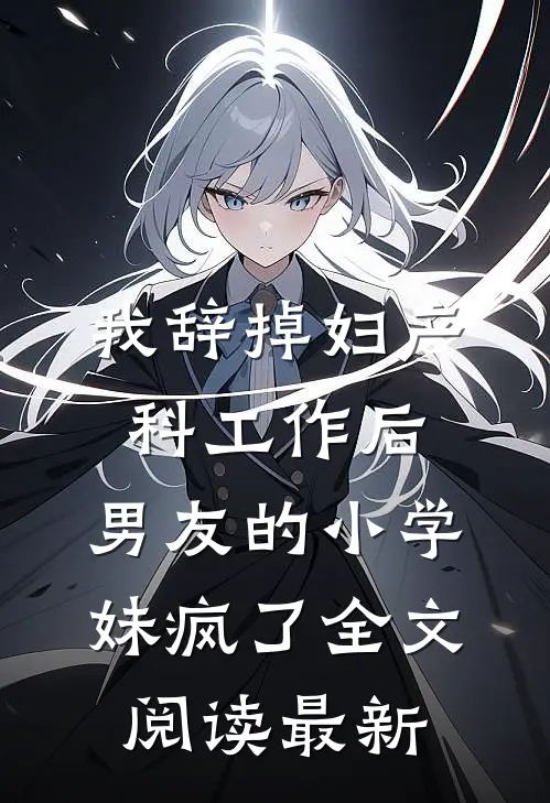 我辞掉妇产科工作后，男友的小学妹疯了全文阅读最新