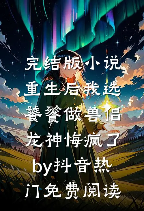 完结版小说重生后我选饕餮做兽侣，龙神悔疯了by抖音热门免费阅读