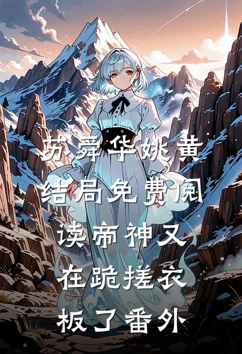 苏舜华姚黄结局免费阅读帝神又在跪搓衣板了番外