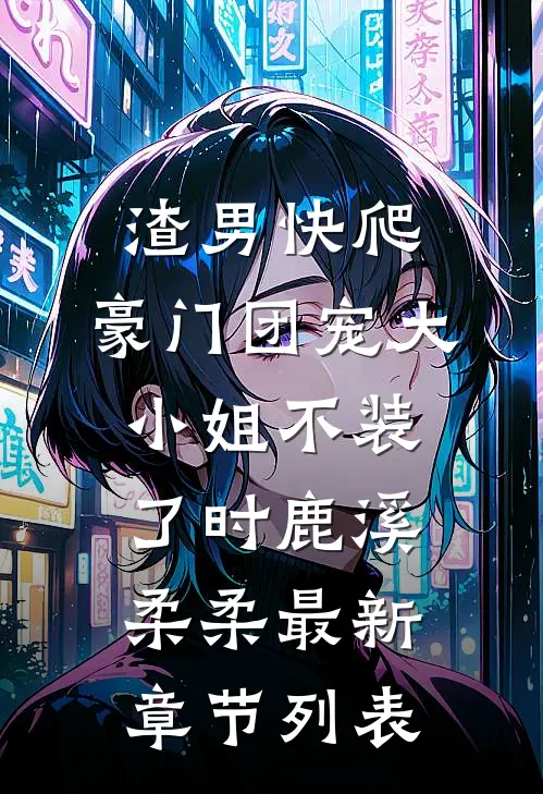 渣男快爬，豪门团宠大小姐不装了时鹿溪柔柔最新章节列表