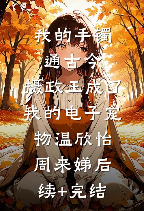 我的手镯通古今，摄政王成了我的电子宠物温欣怡周来娣后续+完结