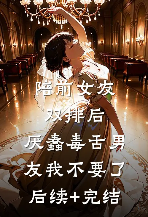 陪前女友双排后，厌蠢毒舌男友我不要了后续+完结