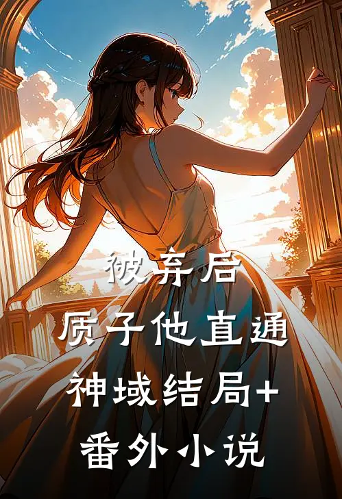 被弃后，质子他直通神域结局+番外小说