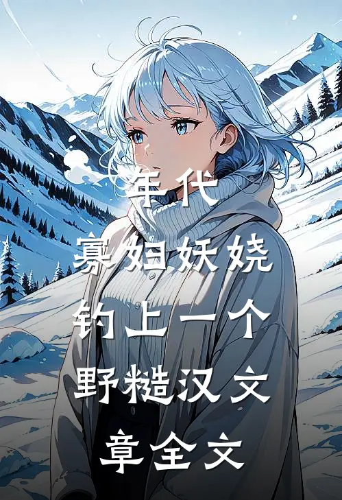 年代：寡妇妖娆，钓上一个野糙汉文章全文