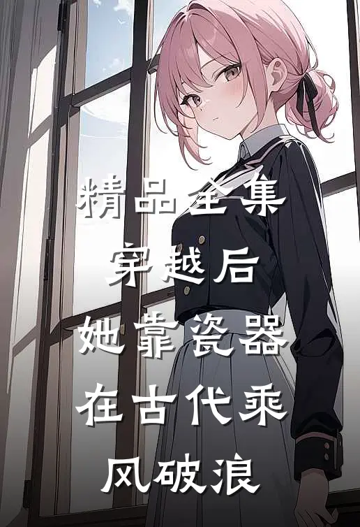 精品全集穿越后，她靠瓷器在古代乘风破浪