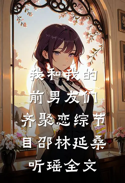 我和我的前男友们，齐聚恋综节目邵林延桑听瑶全文