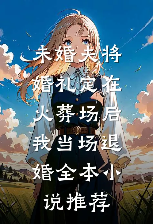 未婚夫将婚礼定在火葬场后，我当场退婚全本小说推荐