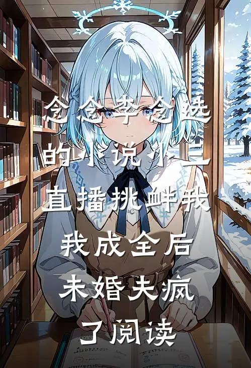 念念李念选的小说小三直播挑衅我，我成全后未婚夫疯了阅读