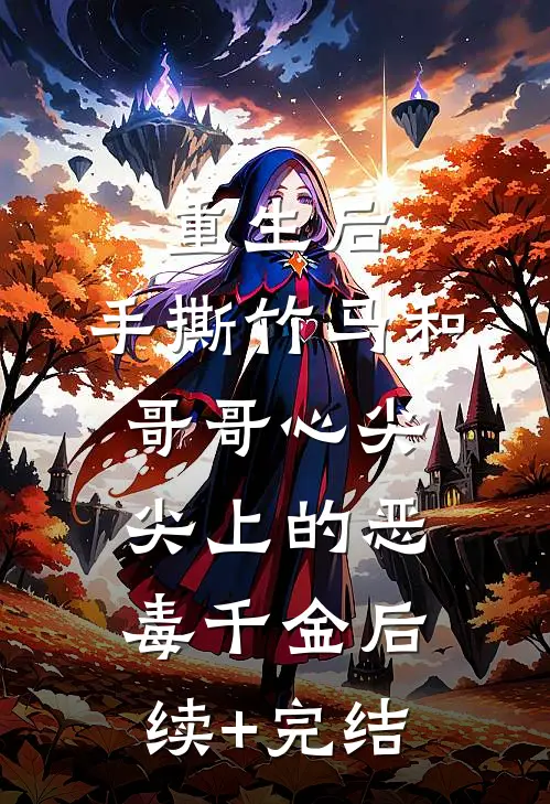 重生后，手撕竹马和哥哥心尖尖上的恶毒千金后续+完结
