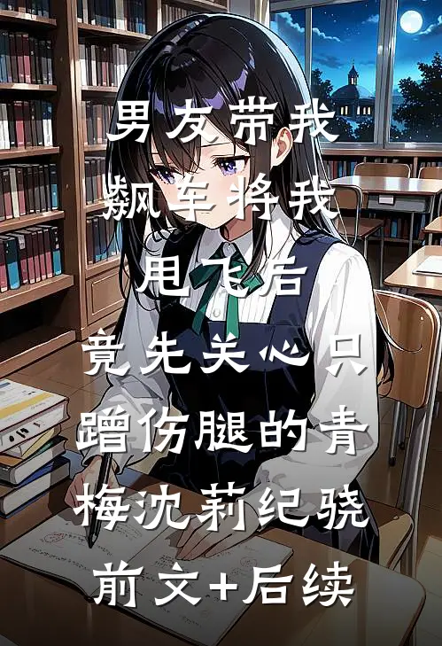 男友带我飙车将我甩飞后，竟先关心只蹭伤腿的青梅沈莉纪骁前文+后续
