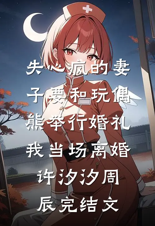 失心疯的妻子要和玩偶熊举行婚礼，我当场离婚许汐汐周辰完结文