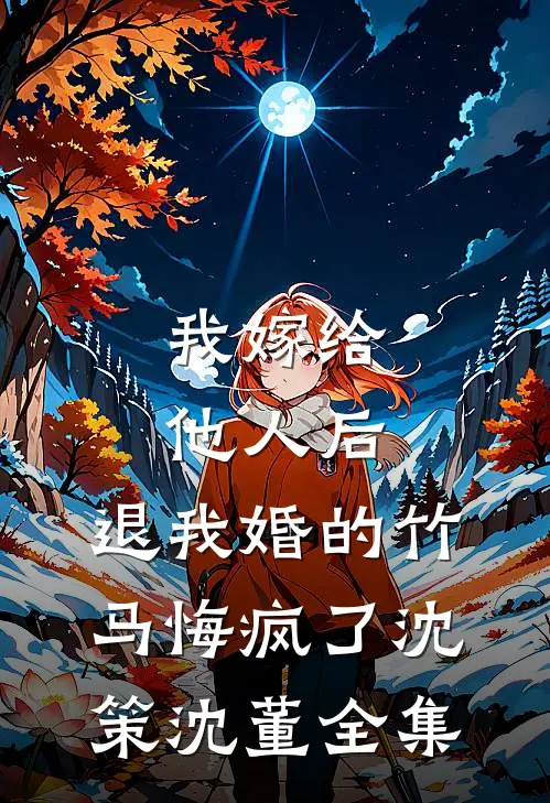 我嫁给他人后，退我婚的竹马悔疯了沈策沈董全集