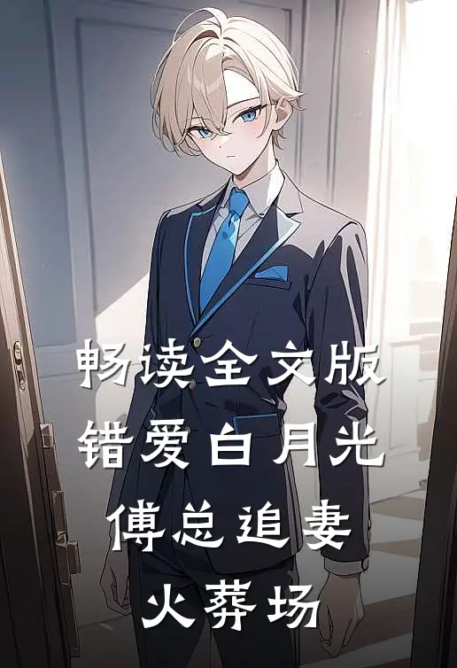 畅读全文版错爱白月光，傅总追妻火葬场