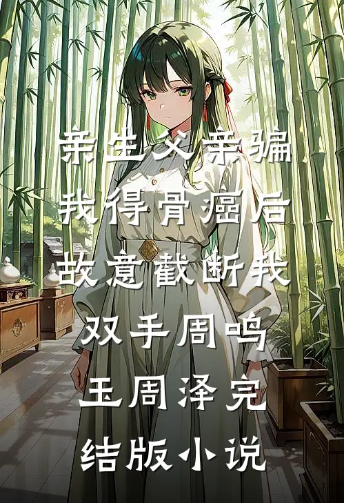 亲生父亲骗我得骨癌后，故意截断我双手周鸣玉周泽完结版小说