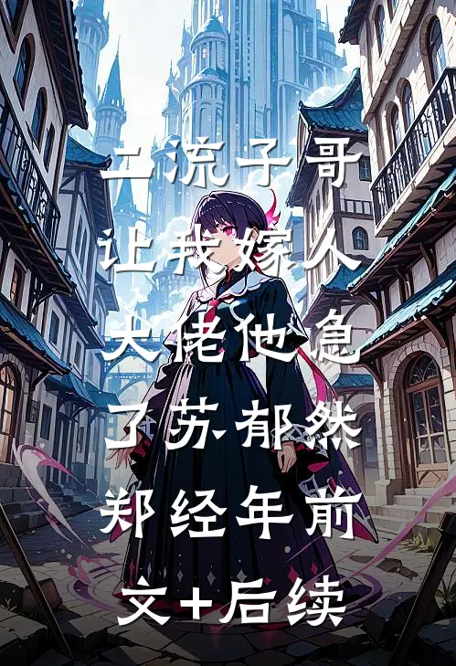 二流子哥让我嫁人，大佬他急了苏郁然郑经年前文+后续