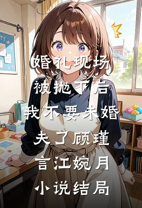 婚礼现场被抛下后，我不要未婚夫了顾瑾言江婉月小说结局