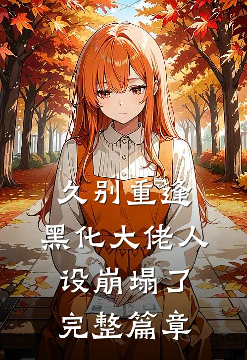 久别重逢：黑化大佬人设崩塌了完整篇章