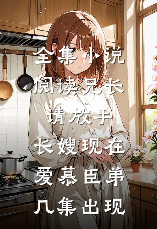 全集小说阅读兄长请放手,长嫂现在爱慕臣弟几集出现