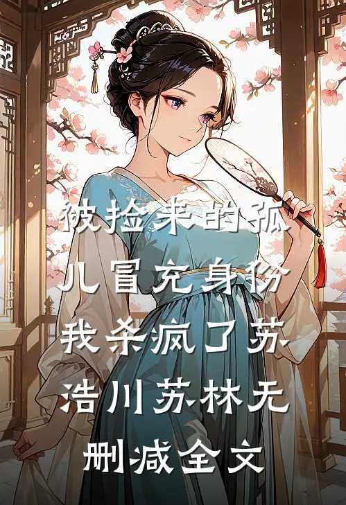被捡来的孤儿冒充身份，我杀疯了苏浩川苏林无删减全文