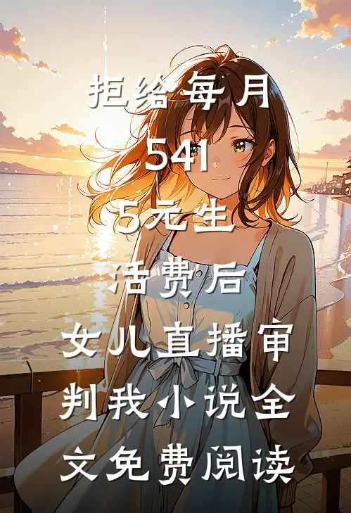 拒给每月541.5元生活费后，女儿直播审判我小说全文免费阅读