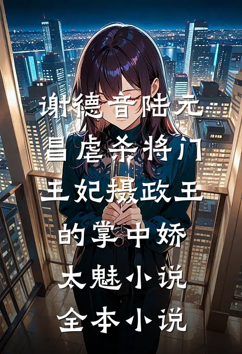 谢德音陆元昌虐杀 - 将门王妃摄政王的掌中娇太魅小说全本小说