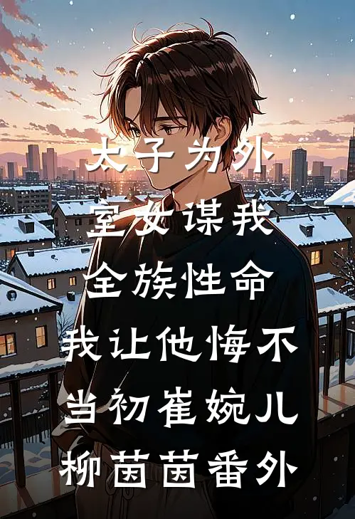太子为外室女谋我全族性命，我让他悔不当初崔婉儿柳茵茵番外