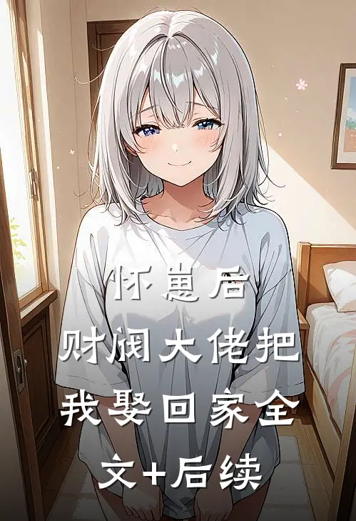 怀崽后，财阀大佬把我娶回家全文+后续