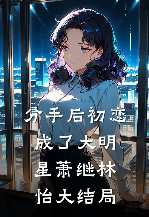 分手后初恋成了大明星萧继林怡大结局