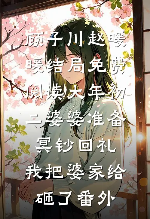 顾子川赵暖暖结局免费阅读大年初二婆婆准备冥钞回礼，我把婆家给砸了番外