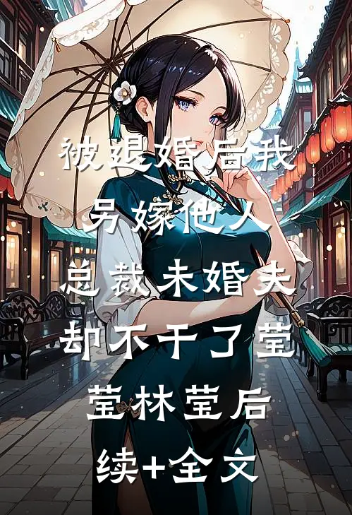 被退婚后我另嫁他人，总裁未婚夫却不干了莹莹林莹后续+全文