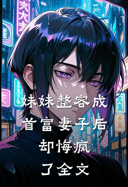 妹妹整容成首富妻子后，却悔疯了全文
