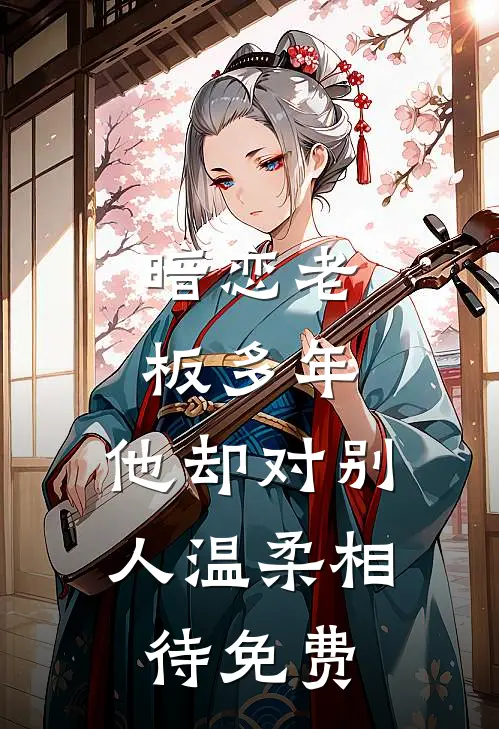 暗恋老板多年，他却对别人温柔相待免费