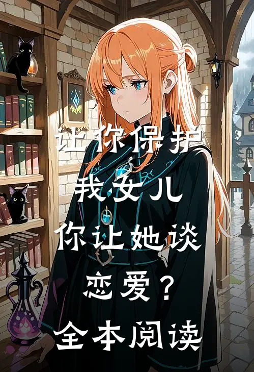 让你保护我女儿，你让她谈恋爱？全本阅读