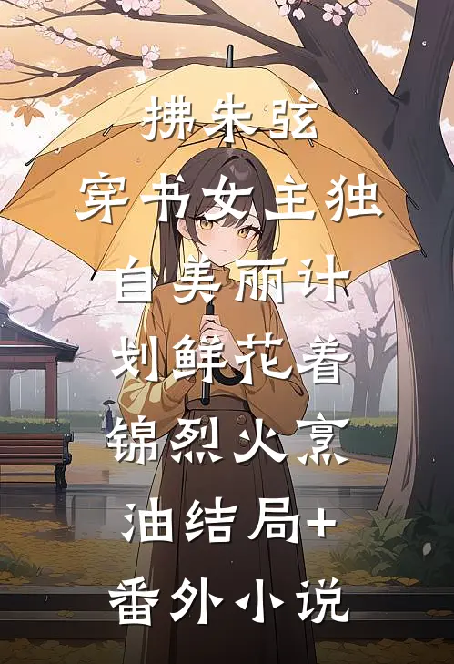 拂朱弦：穿书女主独自美丽计划-鲜花着锦烈火烹油结局+番外小说