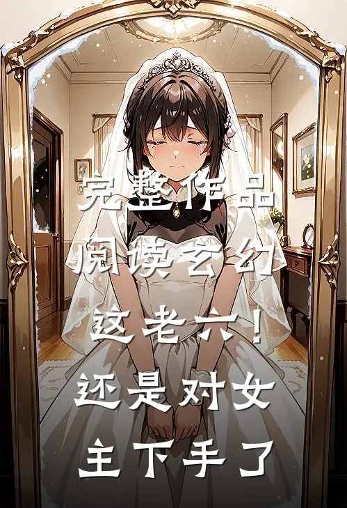 完整作品阅读玄幻：这老六！还是对女主下手了