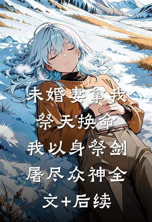 未婚妻拿我祭天换命，我以身祭剑，屠尽众神全文+后续