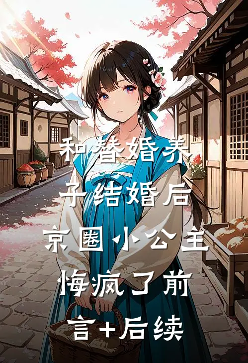 和替婚养子结婚后，京圈小公主悔疯了前言+后续
