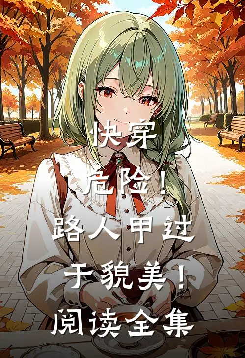 快穿：危险！路人甲过于貌美！阅读全集