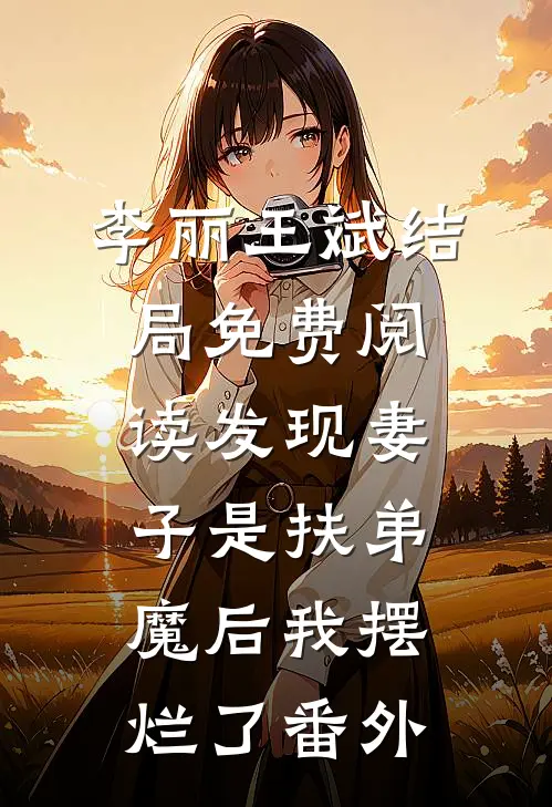 李丽王斌结局免费阅读发现妻子是“扶弟魔”后我摆烂了番外