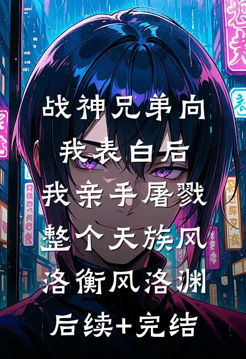 战神兄弟向我表白后，我亲手屠戮整个天族风洛衡风洛渊后续+完结