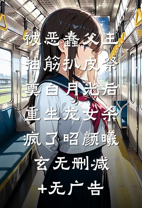 被恶蠢父王抽筋扒皮祭奠白月光后，重生龙女杀疯了昭颜曦玄无删减+无广告