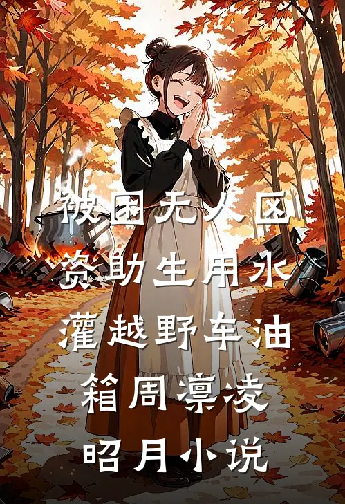 被困无人区，资助生用水灌越野车油箱周凛凌昭月小说