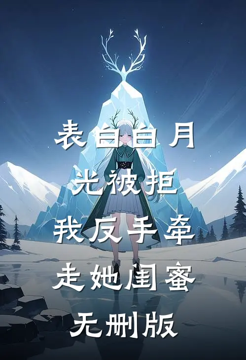 表白白月光被拒，我反手牵走她闺蜜无删版
