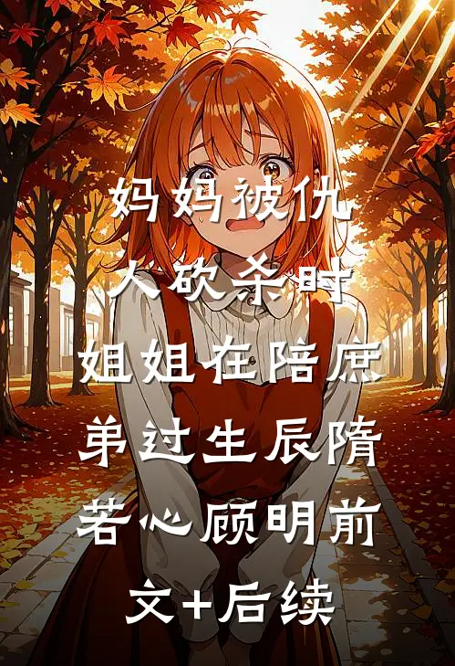 妈妈被仇人砍杀时，姐姐在陪庶弟过生辰隋若心顾明前文+后续