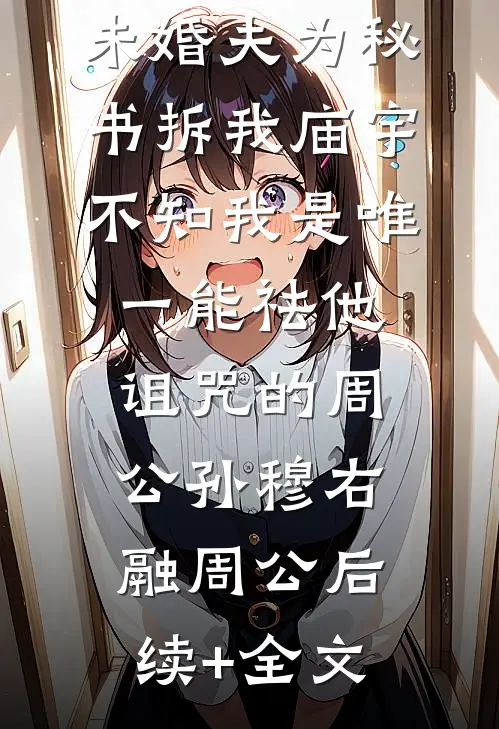 未婚夫为秘书拆我庙宇，不知我是唯一能祛他诅咒的周公孙穆右融周公后续+全文