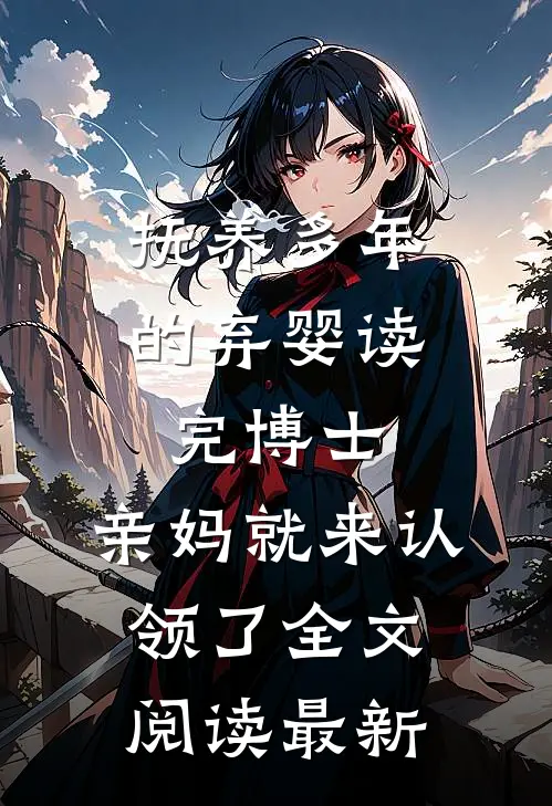 抚养多年的弃婴读完博士，亲妈就来认领了全文阅读最新